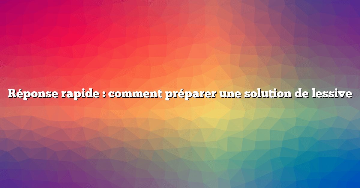 Réponse rapide : comment préparer une solution de lessive